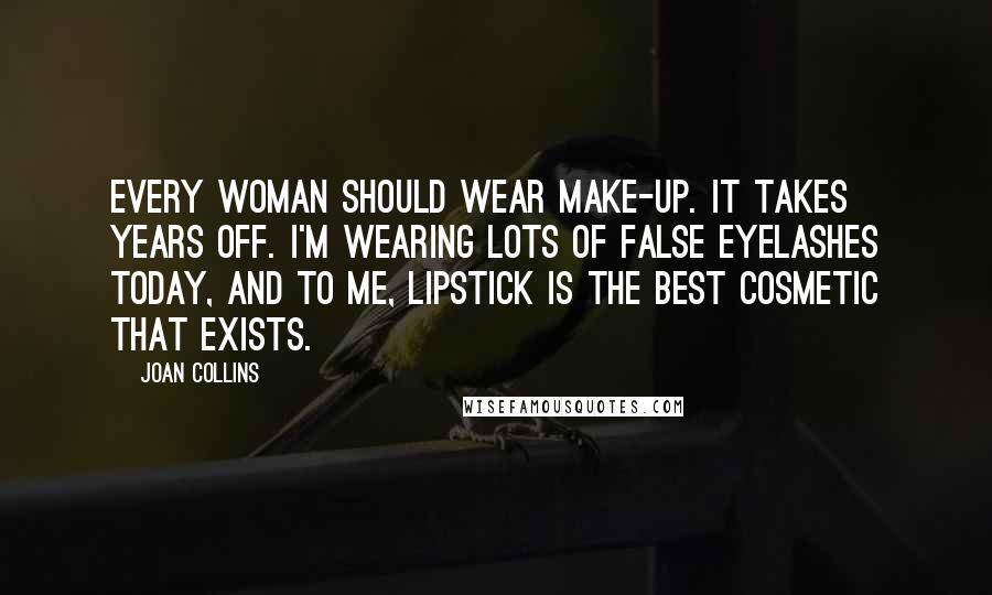 Joan Collins Quotes: Every woman should wear make-up. It takes years off. I'm wearing lots of false eyelashes today, and to me, lipstick is the best cosmetic that exists.