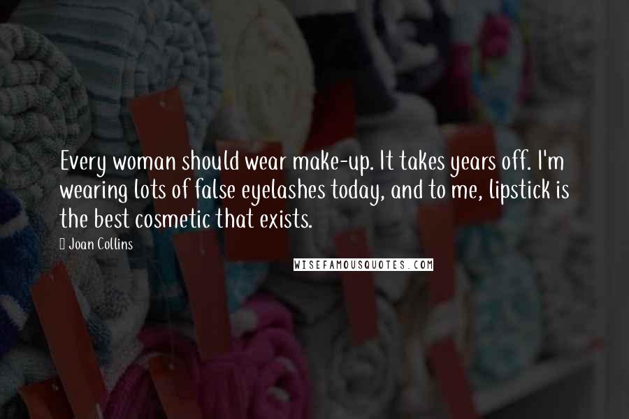 Joan Collins Quotes: Every woman should wear make-up. It takes years off. I'm wearing lots of false eyelashes today, and to me, lipstick is the best cosmetic that exists.