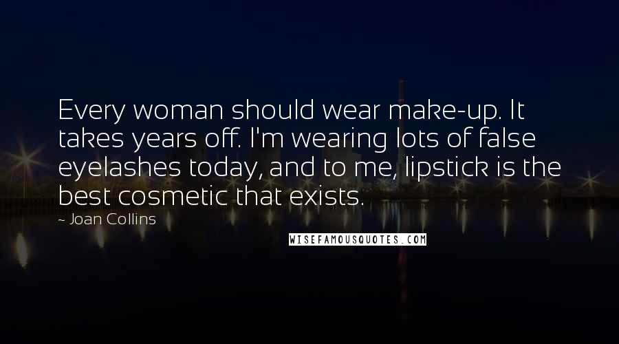 Joan Collins Quotes: Every woman should wear make-up. It takes years off. I'm wearing lots of false eyelashes today, and to me, lipstick is the best cosmetic that exists.