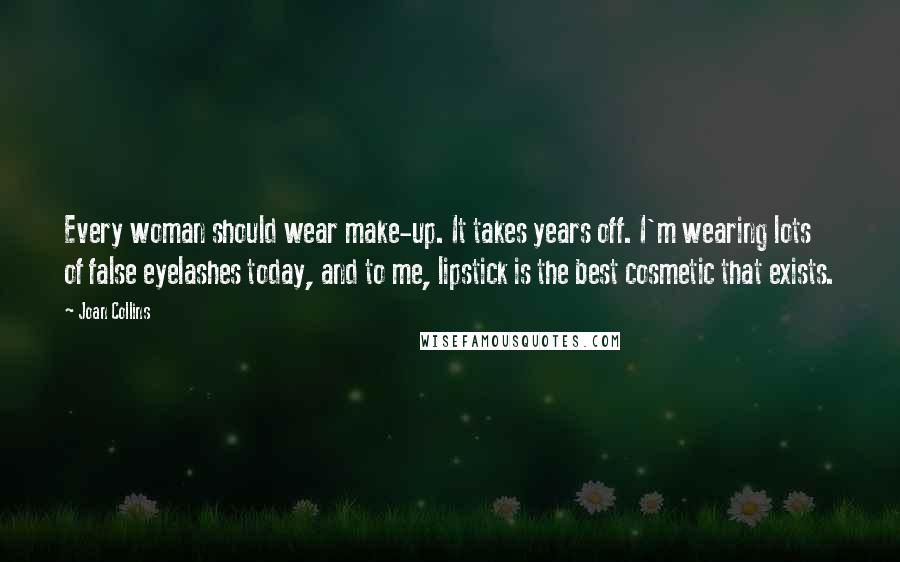Joan Collins Quotes: Every woman should wear make-up. It takes years off. I'm wearing lots of false eyelashes today, and to me, lipstick is the best cosmetic that exists.