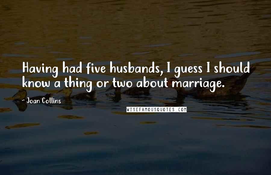 Joan Collins Quotes: Having had five husbands, I guess I should know a thing or two about marriage.