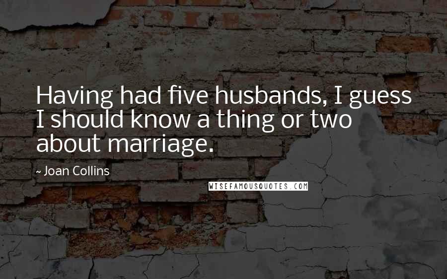 Joan Collins Quotes: Having had five husbands, I guess I should know a thing or two about marriage.