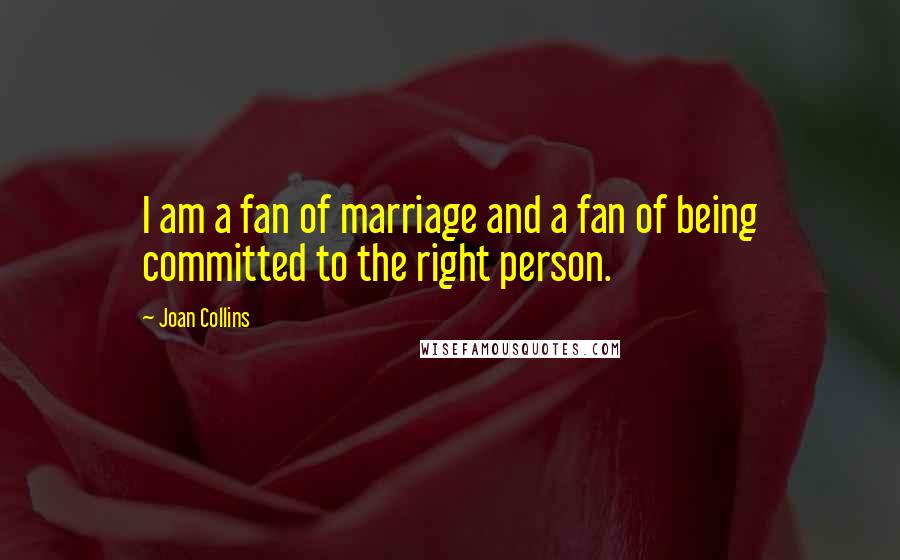 Joan Collins Quotes: I am a fan of marriage and a fan of being committed to the right person.