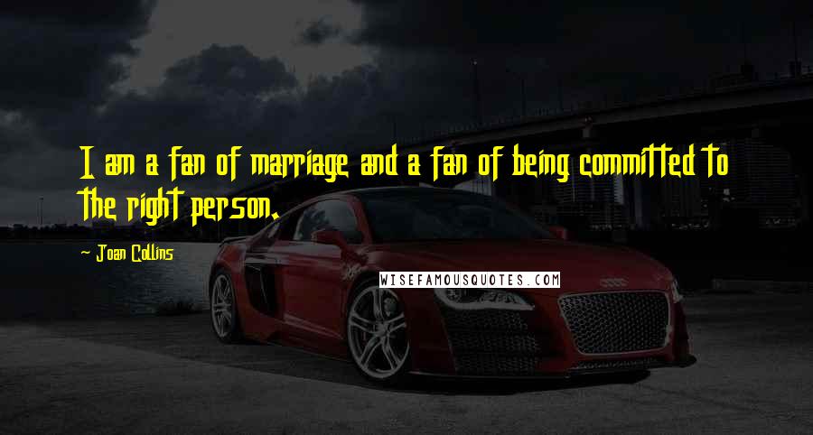 Joan Collins Quotes: I am a fan of marriage and a fan of being committed to the right person.