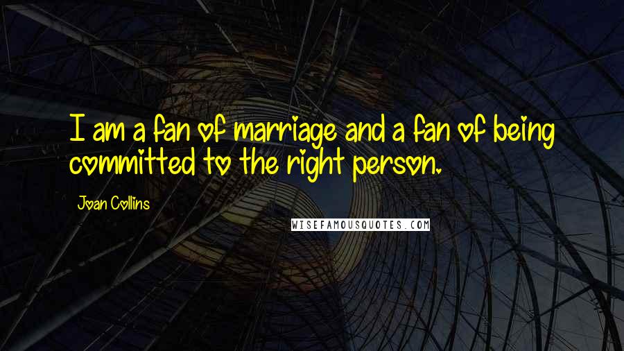 Joan Collins Quotes: I am a fan of marriage and a fan of being committed to the right person.