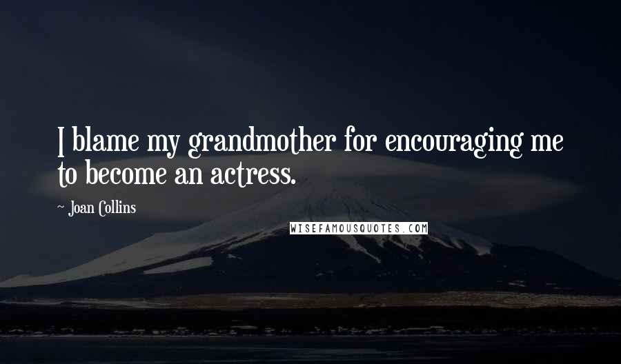 Joan Collins Quotes: I blame my grandmother for encouraging me to become an actress.