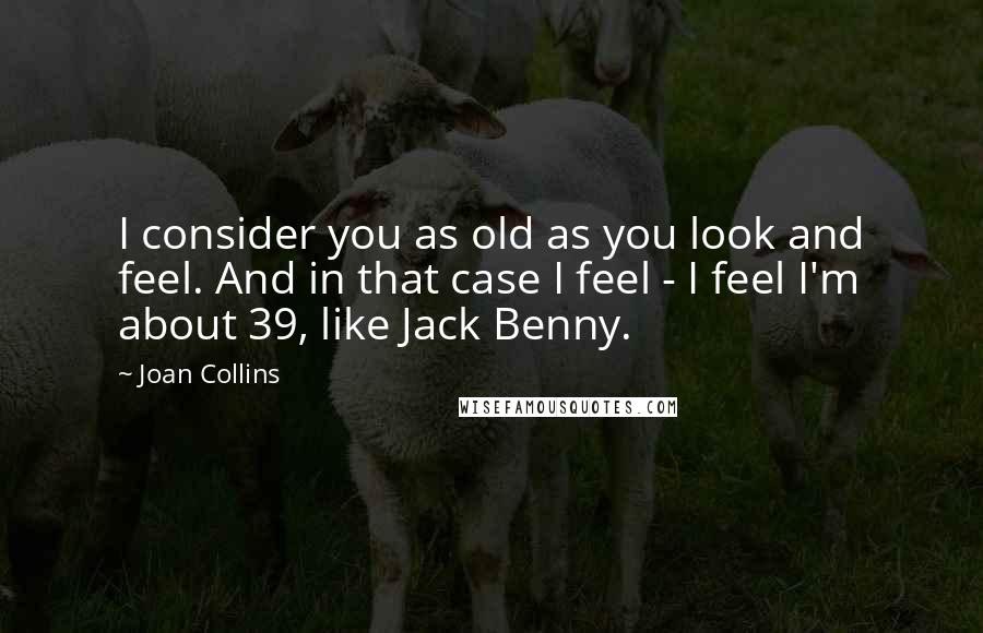 Joan Collins Quotes: I consider you as old as you look and feel. And in that case I feel - I feel I'm about 39, like Jack Benny.
