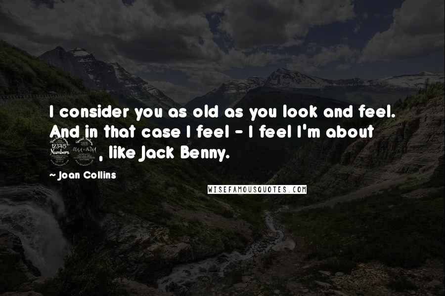 Joan Collins Quotes: I consider you as old as you look and feel. And in that case I feel - I feel I'm about 39, like Jack Benny.