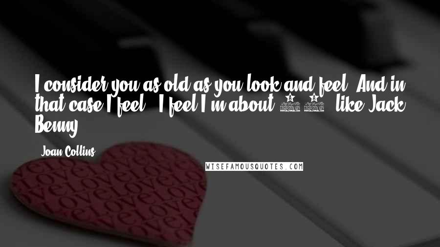 Joan Collins Quotes: I consider you as old as you look and feel. And in that case I feel - I feel I'm about 39, like Jack Benny.
