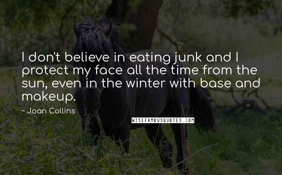 Joan Collins Quotes: I don't believe in eating junk and I protect my face all the time from the sun, even in the winter with base and makeup.