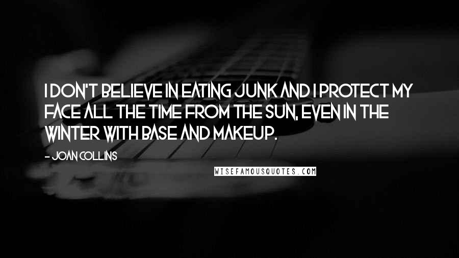 Joan Collins Quotes: I don't believe in eating junk and I protect my face all the time from the sun, even in the winter with base and makeup.