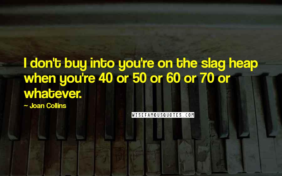 Joan Collins Quotes: I don't buy into you're on the slag heap when you're 40 or 50 or 60 or 70 or whatever.