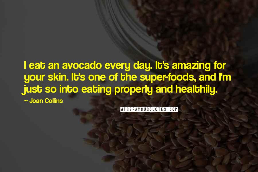 Joan Collins Quotes: I eat an avocado every day. It's amazing for your skin. It's one of the super-foods, and I'm just so into eating properly and healthily.