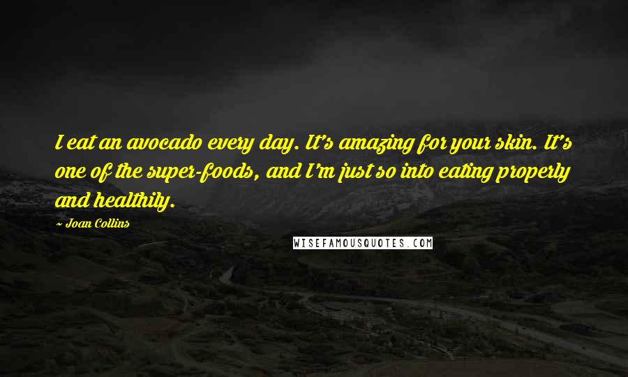 Joan Collins Quotes: I eat an avocado every day. It's amazing for your skin. It's one of the super-foods, and I'm just so into eating properly and healthily.