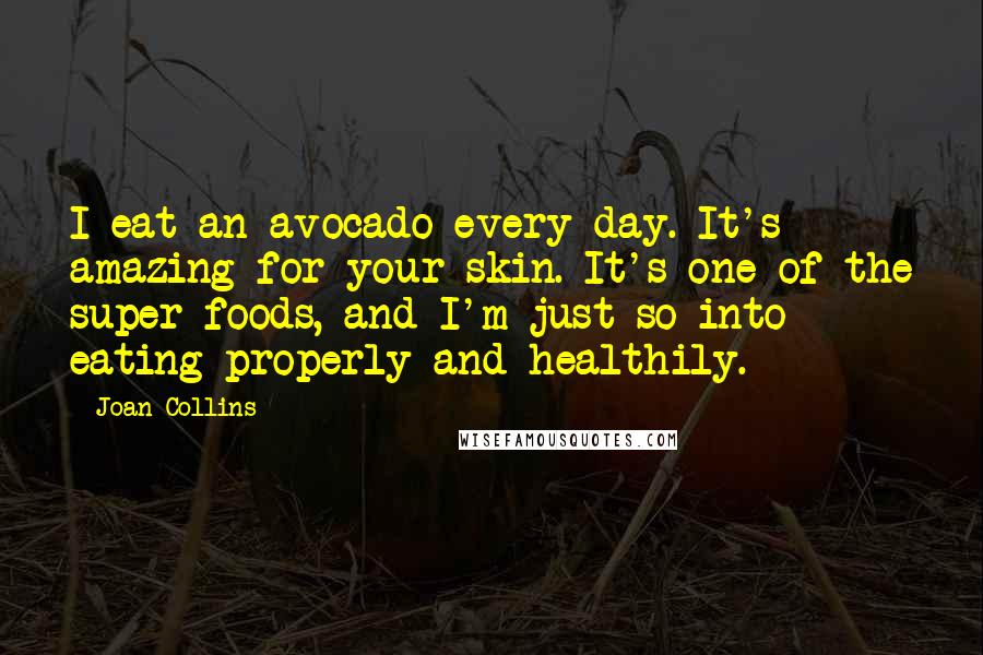 Joan Collins Quotes: I eat an avocado every day. It's amazing for your skin. It's one of the super-foods, and I'm just so into eating properly and healthily.