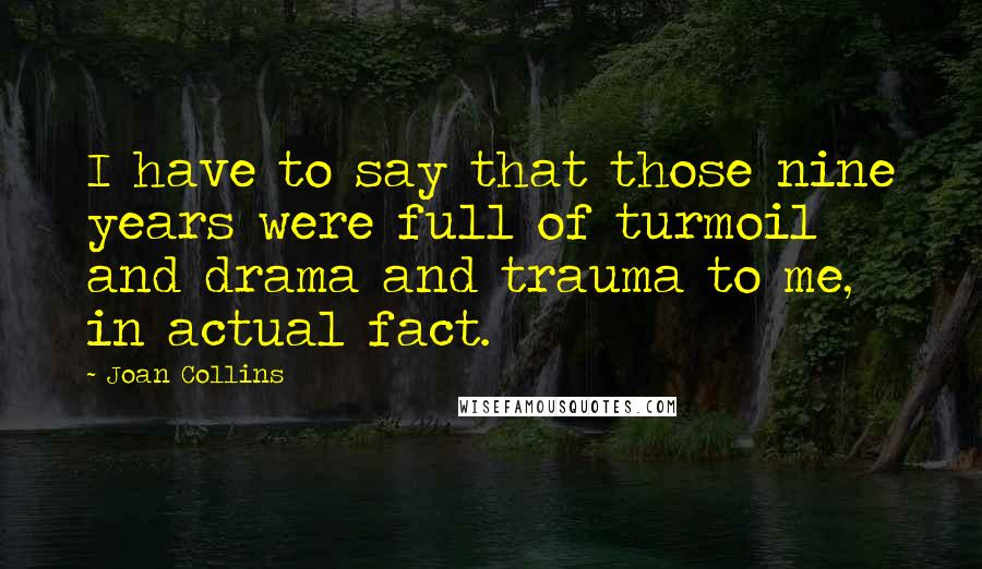 Joan Collins Quotes: I have to say that those nine years were full of turmoil and drama and trauma to me, in actual fact.