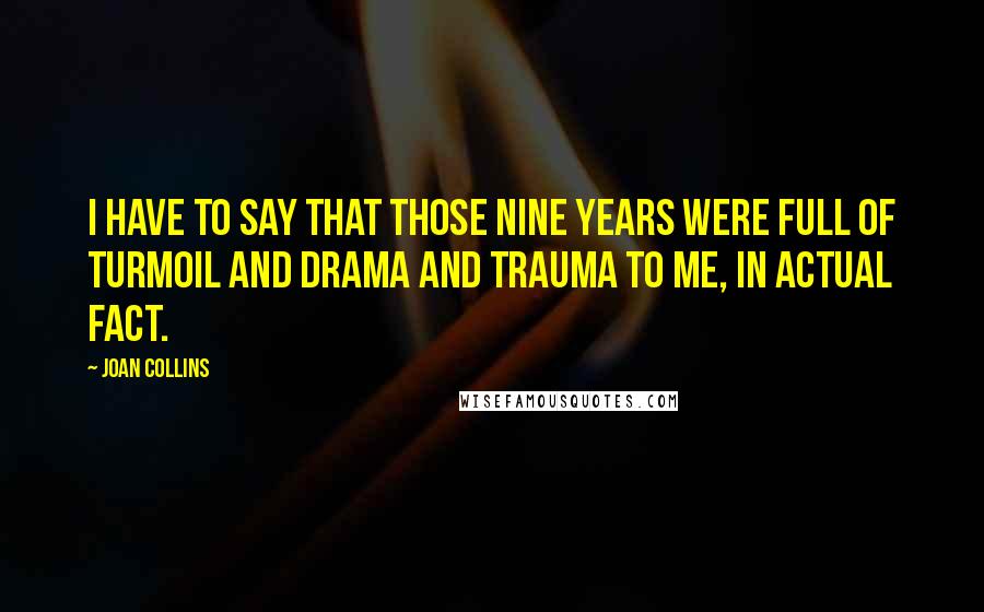 Joan Collins Quotes: I have to say that those nine years were full of turmoil and drama and trauma to me, in actual fact.