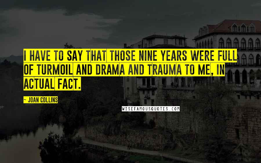 Joan Collins Quotes: I have to say that those nine years were full of turmoil and drama and trauma to me, in actual fact.