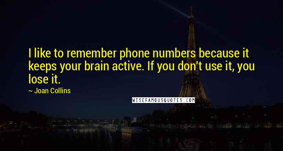 Joan Collins Quotes: I like to remember phone numbers because it keeps your brain active. If you don't use it, you lose it.