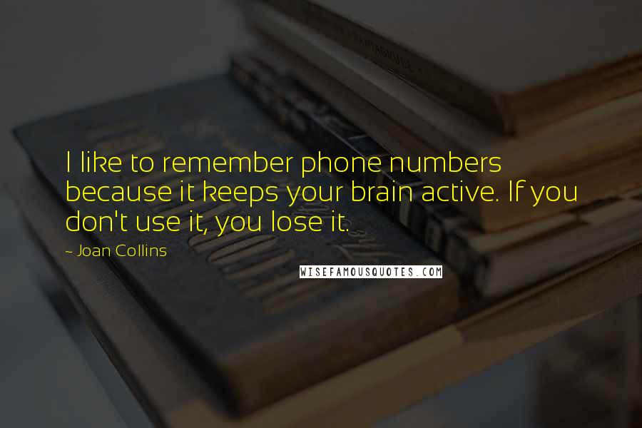 Joan Collins Quotes: I like to remember phone numbers because it keeps your brain active. If you don't use it, you lose it.