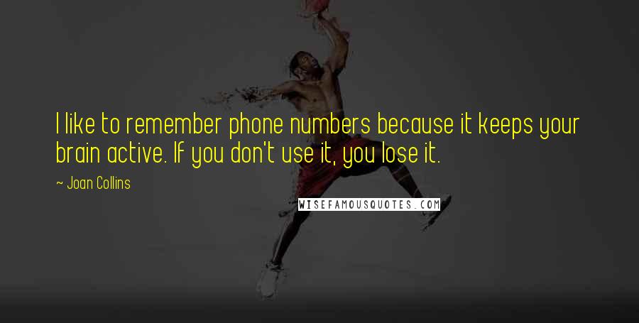 Joan Collins Quotes: I like to remember phone numbers because it keeps your brain active. If you don't use it, you lose it.