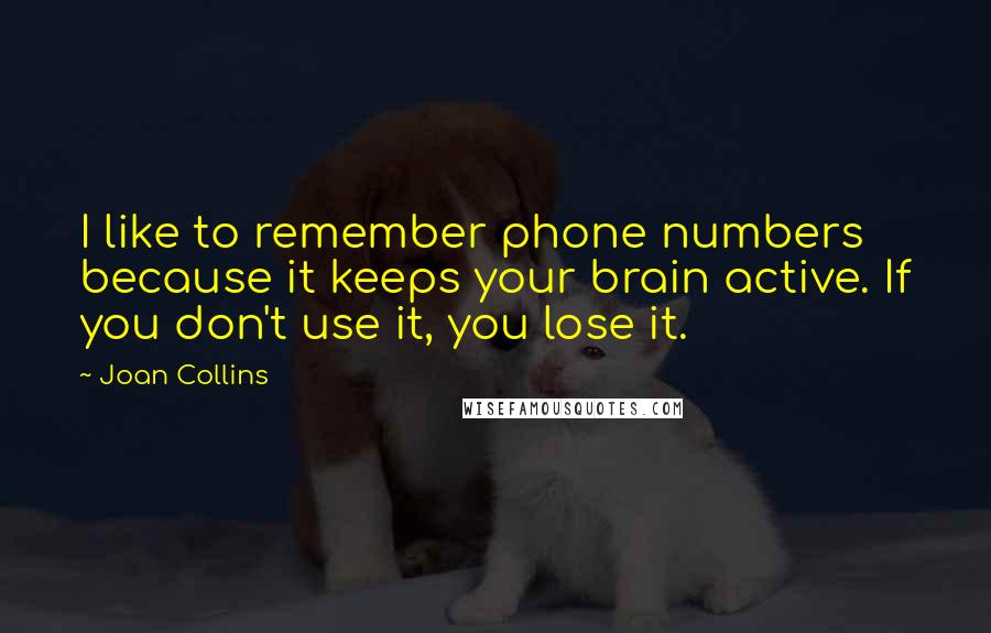 Joan Collins Quotes: I like to remember phone numbers because it keeps your brain active. If you don't use it, you lose it.