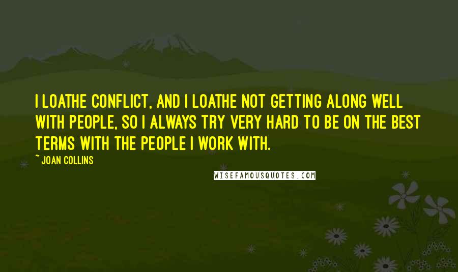 Joan Collins Quotes: I loathe conflict, and I loathe not getting along well with people, so I always try very hard to be on the best terms with the people I work with.