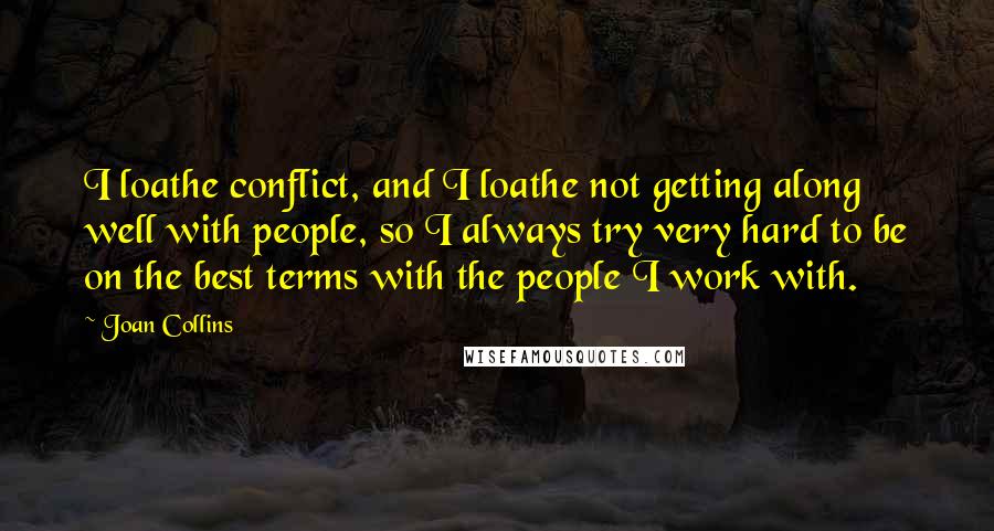 Joan Collins Quotes: I loathe conflict, and I loathe not getting along well with people, so I always try very hard to be on the best terms with the people I work with.