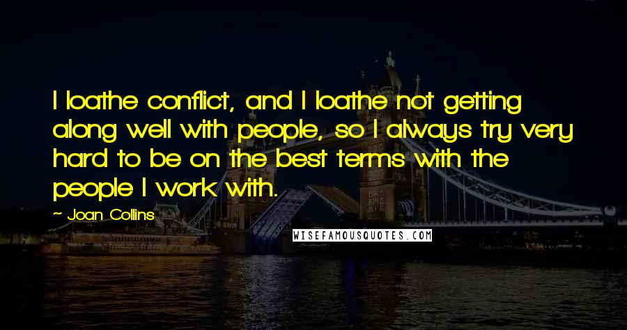 Joan Collins Quotes: I loathe conflict, and I loathe not getting along well with people, so I always try very hard to be on the best terms with the people I work with.