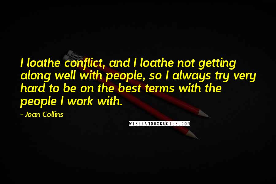 Joan Collins Quotes: I loathe conflict, and I loathe not getting along well with people, so I always try very hard to be on the best terms with the people I work with.