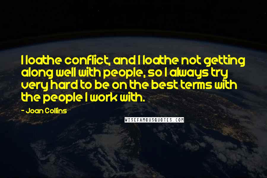 Joan Collins Quotes: I loathe conflict, and I loathe not getting along well with people, so I always try very hard to be on the best terms with the people I work with.