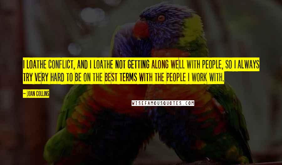 Joan Collins Quotes: I loathe conflict, and I loathe not getting along well with people, so I always try very hard to be on the best terms with the people I work with.