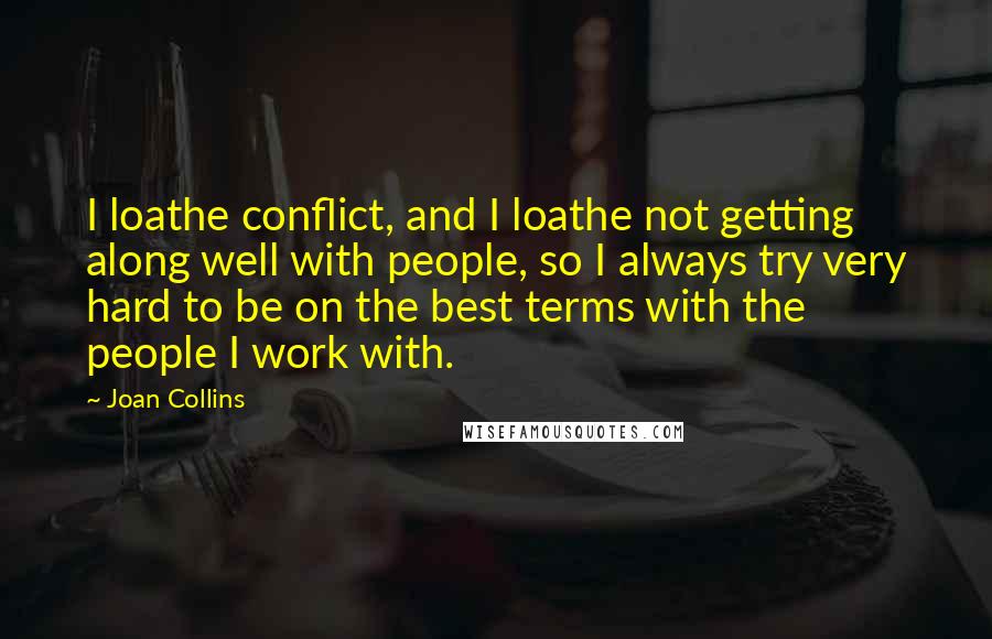 Joan Collins Quotes: I loathe conflict, and I loathe not getting along well with people, so I always try very hard to be on the best terms with the people I work with.