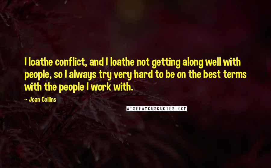 Joan Collins Quotes: I loathe conflict, and I loathe not getting along well with people, so I always try very hard to be on the best terms with the people I work with.