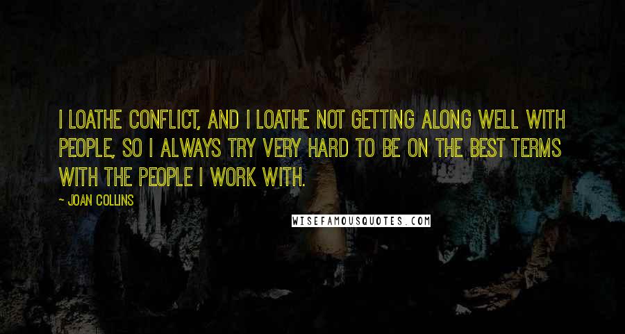 Joan Collins Quotes: I loathe conflict, and I loathe not getting along well with people, so I always try very hard to be on the best terms with the people I work with.