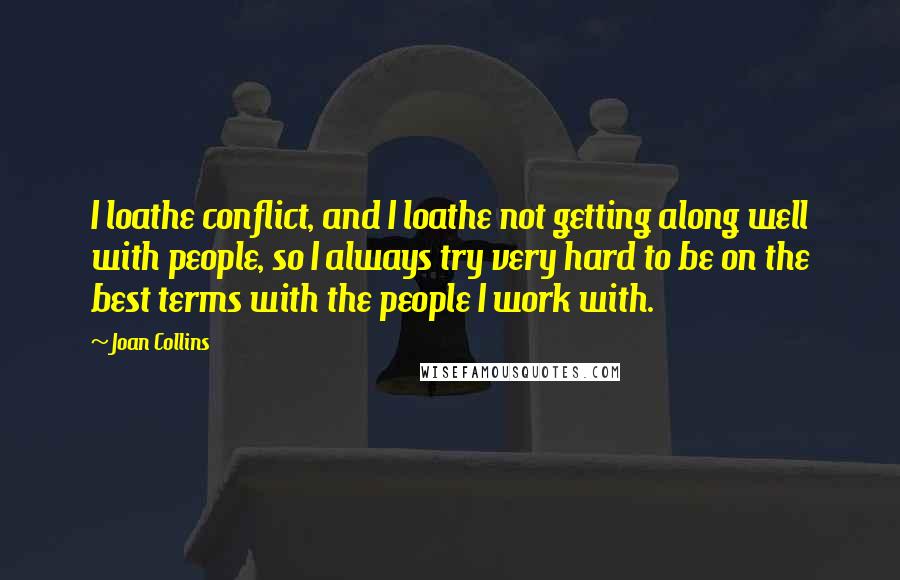 Joan Collins Quotes: I loathe conflict, and I loathe not getting along well with people, so I always try very hard to be on the best terms with the people I work with.