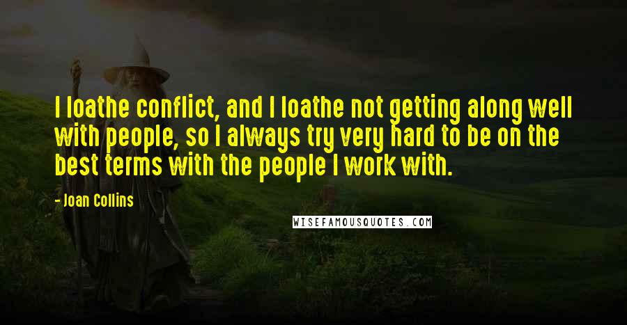 Joan Collins Quotes: I loathe conflict, and I loathe not getting along well with people, so I always try very hard to be on the best terms with the people I work with.