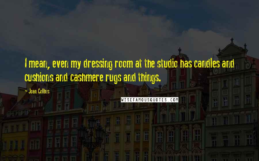 Joan Collins Quotes: I mean, even my dressing room at the studio has candles and cushions and cashmere rugs and things.