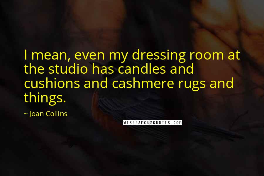 Joan Collins Quotes: I mean, even my dressing room at the studio has candles and cushions and cashmere rugs and things.