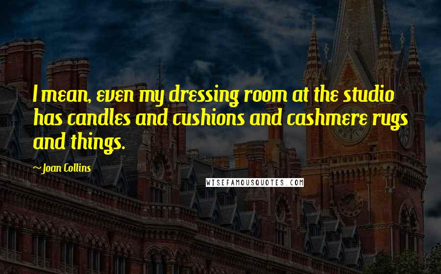 Joan Collins Quotes: I mean, even my dressing room at the studio has candles and cushions and cashmere rugs and things.