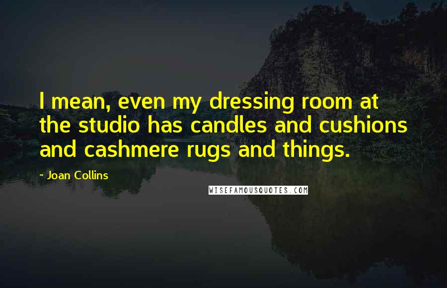 Joan Collins Quotes: I mean, even my dressing room at the studio has candles and cushions and cashmere rugs and things.