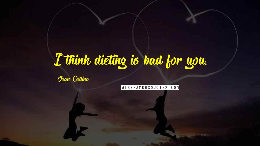 Joan Collins Quotes: I think dieting is bad for you.