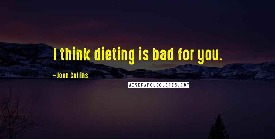 Joan Collins Quotes: I think dieting is bad for you.