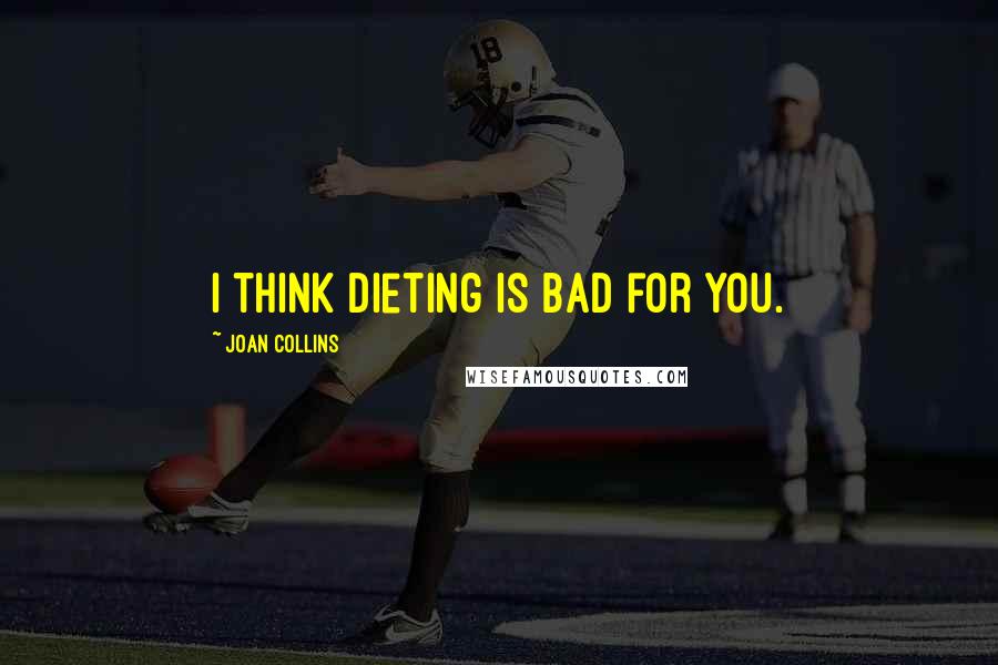 Joan Collins Quotes: I think dieting is bad for you.