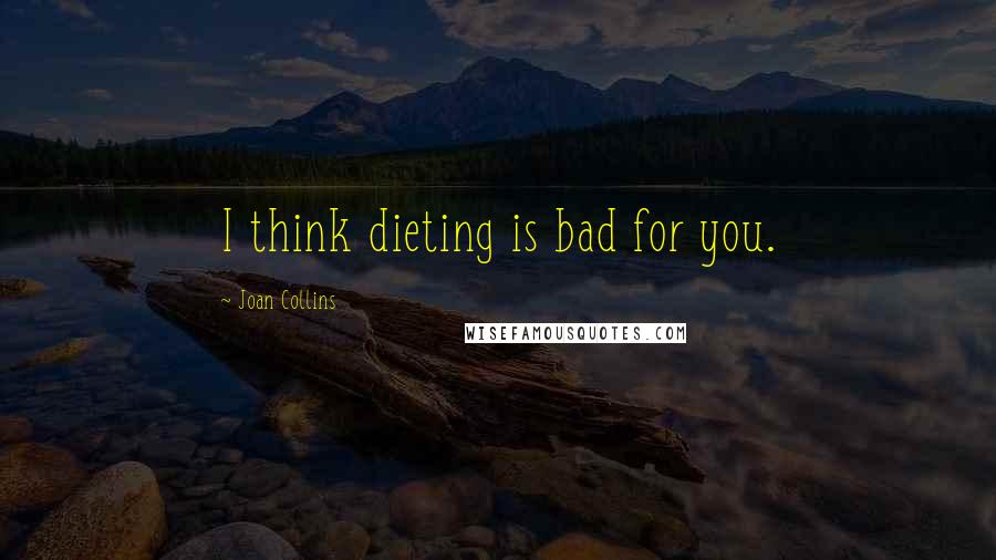 Joan Collins Quotes: I think dieting is bad for you.