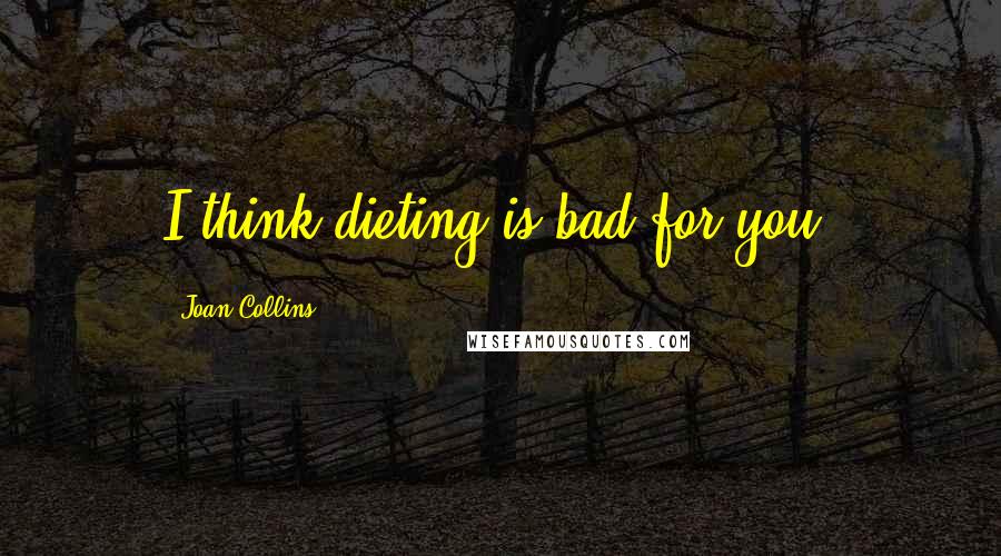 Joan Collins Quotes: I think dieting is bad for you.