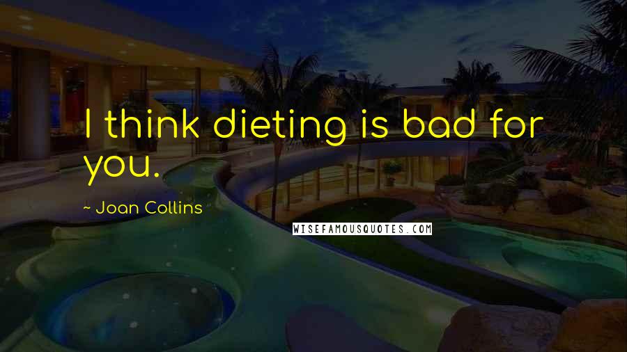 Joan Collins Quotes: I think dieting is bad for you.