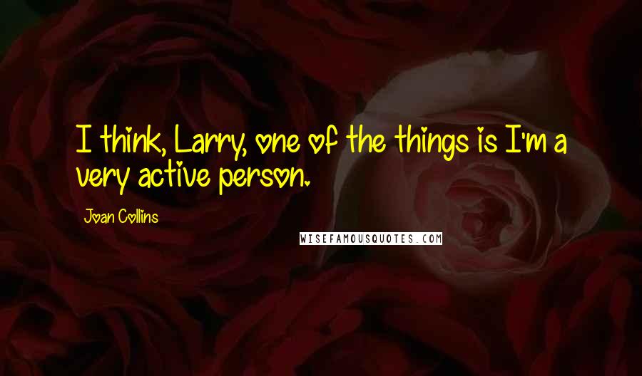 Joan Collins Quotes: I think, Larry, one of the things is I'm a very active person.