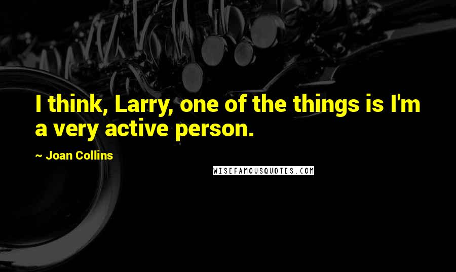 Joan Collins Quotes: I think, Larry, one of the things is I'm a very active person.