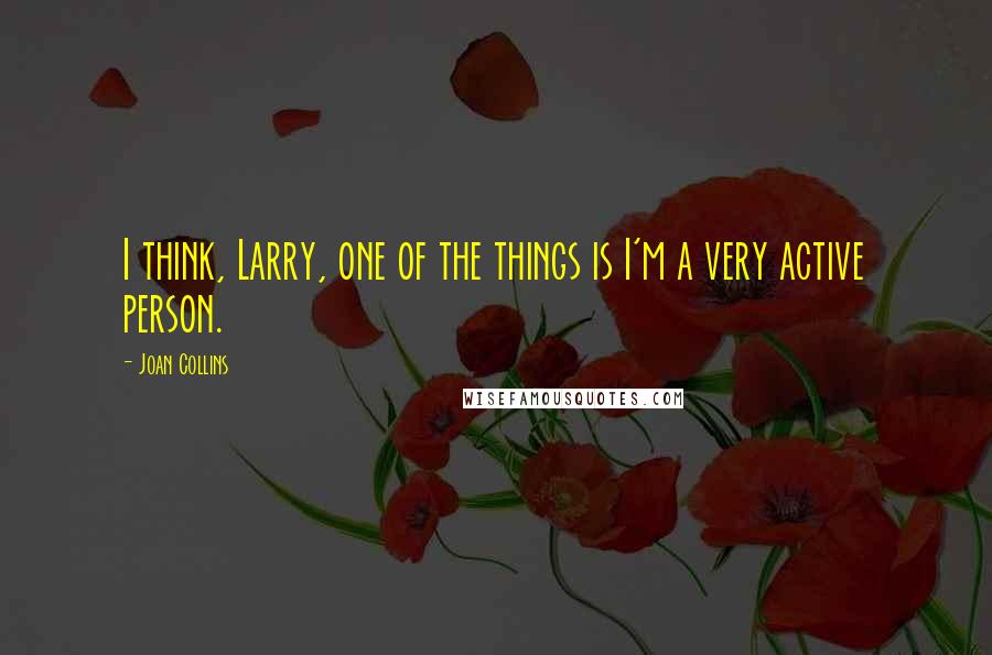 Joan Collins Quotes: I think, Larry, one of the things is I'm a very active person.